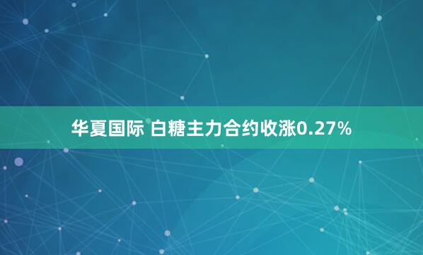 华夏国际 白糖主力合约收涨0.27%