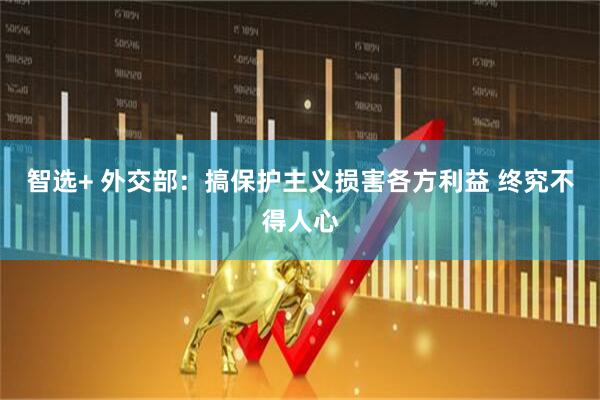 智选+ 外交部：搞保护主义损害各方利益 终究不得人心
