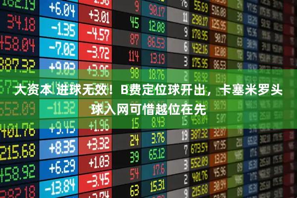 大资本 进球无效！B费定位球开出，卡塞米罗头球入网可惜越位在先