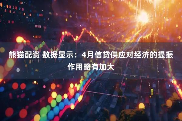 熊猫配资 数据显示：4月信贷供应对经济的提振作用略有加大
