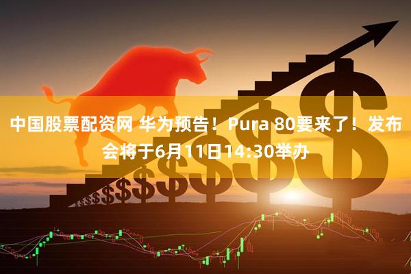 中国股票配资网 华为预告！Pura 80要来了！发布会将于6月11日14:30举办