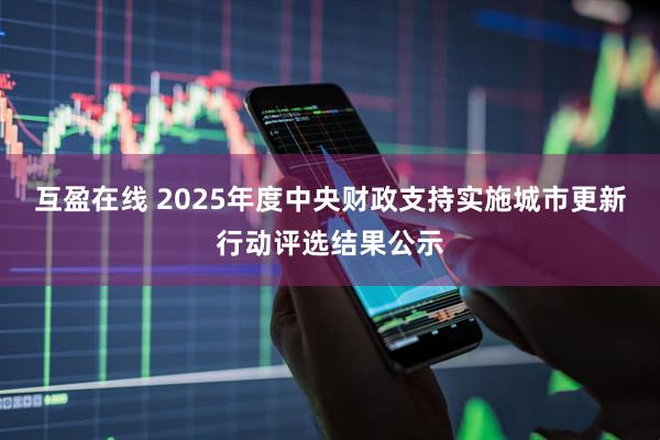 互盈在线 2025年度中央财政支持实施城市更新行动评选结果公示