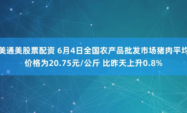 美通美股票配资 6月4日全国农产品批发市场猪肉平均价格为20.75元/公斤 比昨天上升0.8%