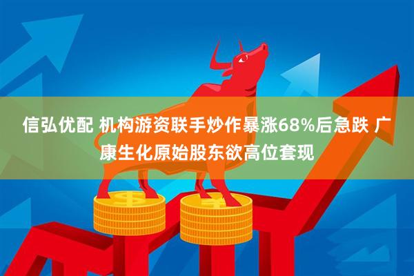 信弘优配 机构游资联手炒作暴涨68%后急跌 广康生化原始股东欲高位套现