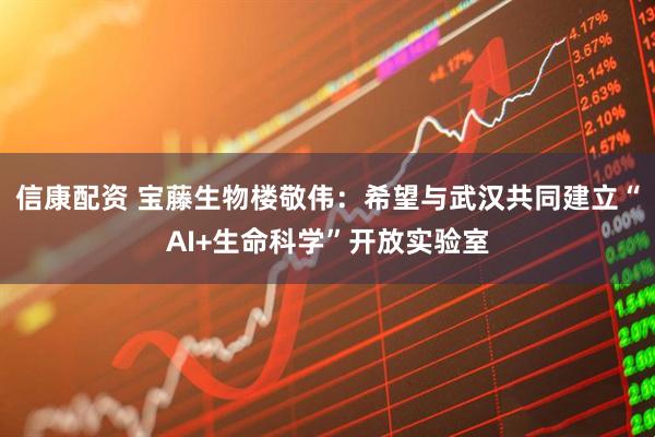 信康配资 宝藤生物楼敬伟：希望与武汉共同建立“AI+生命科学”开放实验室