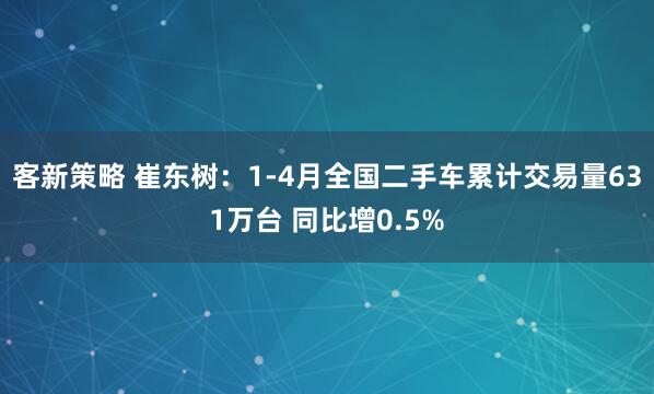 客新策略 崔东树：1-4月全国二手车累计交易量631万台 同比增0.5%