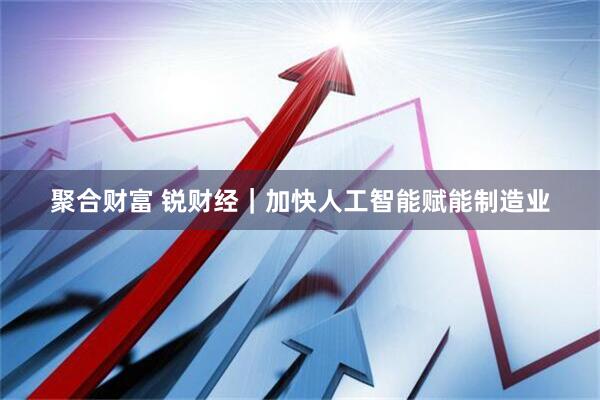 聚合财富 锐财经｜加快人工智能赋能制造业