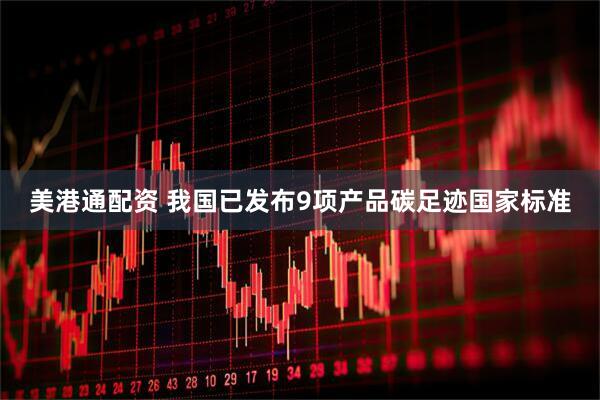 美港通配资 我国已发布9项产品碳足迹国家标准
