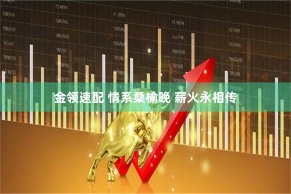 金领速配 情系桑榆晚 薪火永相传