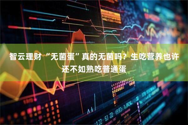 智云理财 “无菌蛋”真的无菌吗？生吃营养也许还不如熟吃普通蛋