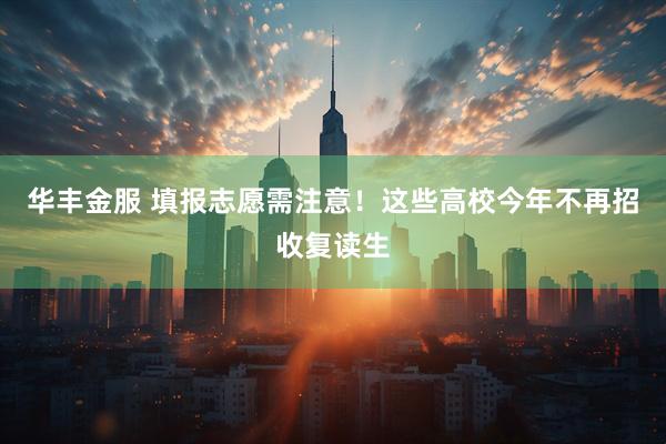 华丰金服 填报志愿需注意！这些高校今年不再招收复读生