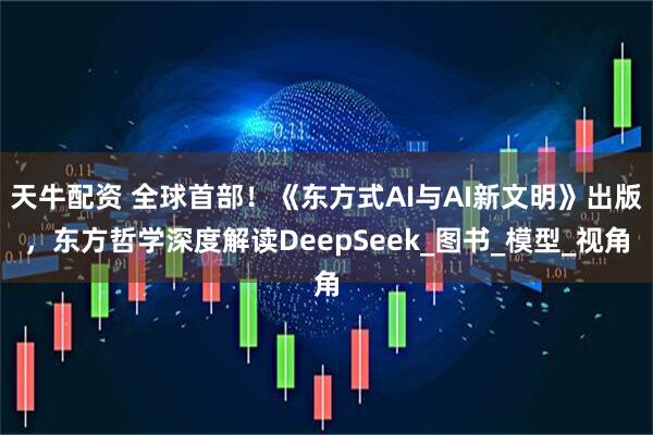 天牛配资 全球首部！《东方式AI与AI新文明》出版，东方哲学深度解读DeepSeek_图书_模型_视角
