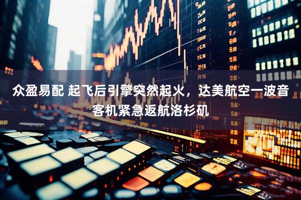 众盈易配 起飞后引擎突然起火，达美航空一波音客机紧急返航洛杉矶
