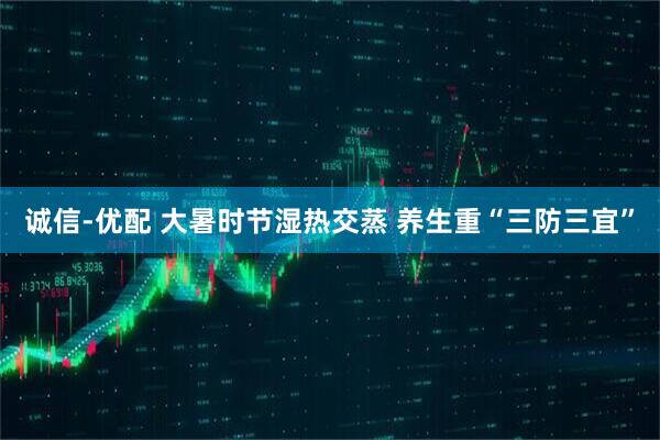 诚信-优配 大暑时节湿热交蒸 养生重“三防三宜”