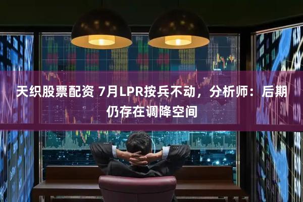 天织股票配资 7月LPR按兵不动，分析师：后期仍存在调降空间