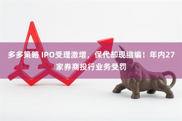 多多策略 IPO受理激增，保代却现缩编！年内27家券商投行业务受罚
