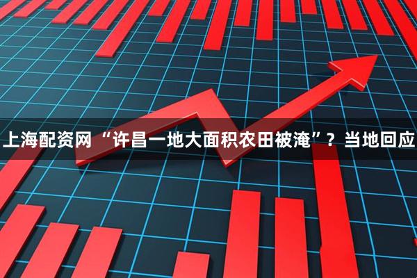 上海配资网 “许昌一地大面积农田被淹”？当地回应
