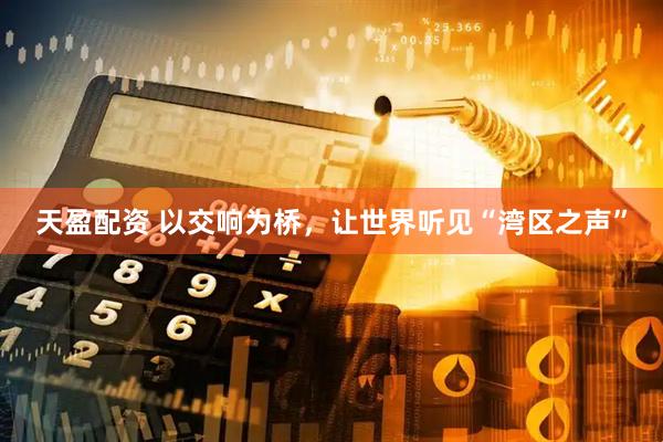 天盈配资 以交响为桥，让世界听见“湾区之声”