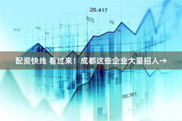 配资快线 看过来！成都这些企业大量招人→