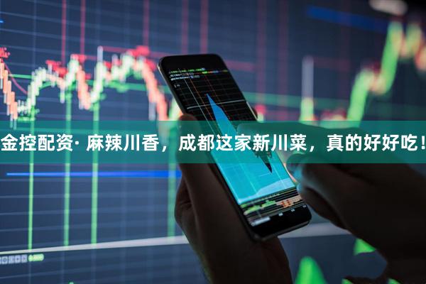 金控配资· 麻辣川香，成都这家新川菜，真的好好吃！