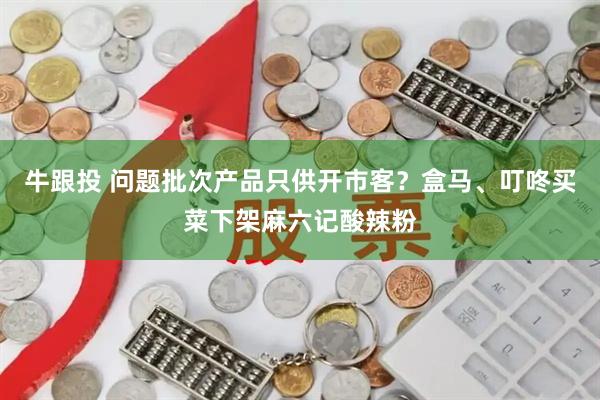 牛跟投 问题批次产品只供开市客？盒马、叮咚买菜下架麻六记酸辣粉