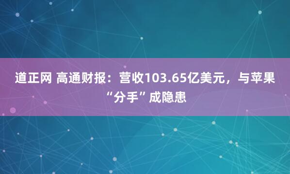 道正网 高通财报：营收103.65亿美元，与苹果“分手”成隐患