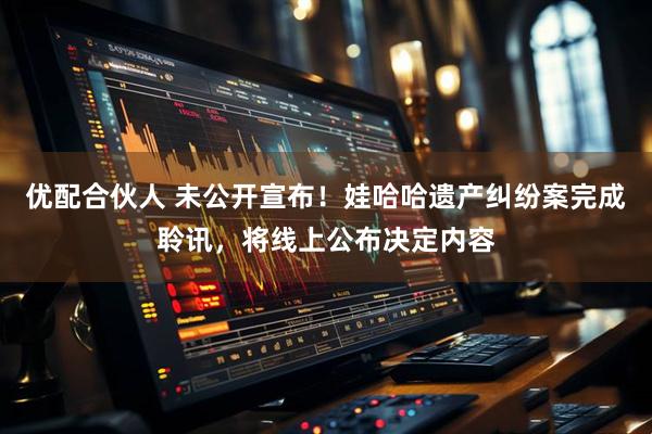 优配合伙人 未公开宣布！娃哈哈遗产纠纷案完成聆讯，将线上公布决定内容