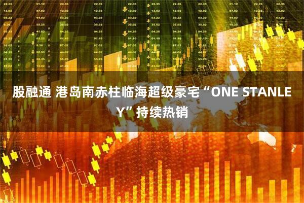 股融通 港岛南赤柱临海超级豪宅“ONE STANLEY”持续热销