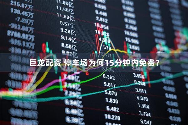 巨龙配资 停车场为何15分钟内免费？