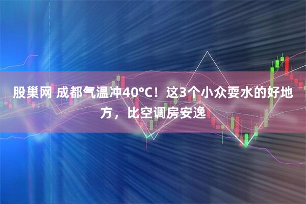 股巢网 成都气温冲40°C！这3个小众耍水的好地方，比空调房安逸