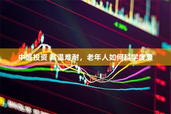 中盛投资 高温难耐，老年人如何科学度夏