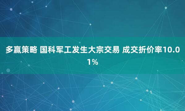 多赢策略 国科军工发生大宗交易 成交折价率10.01%