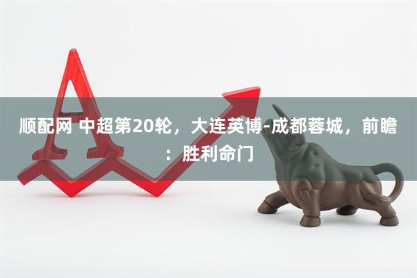 顺配网 中超第20轮，大连英博-成都蓉城，前瞻：胜利命门
