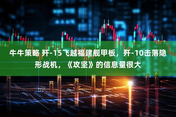 牛牛策略 歼-15飞越福建舰甲板，歼-10击落隐形战机，《攻坚》的信息量很大