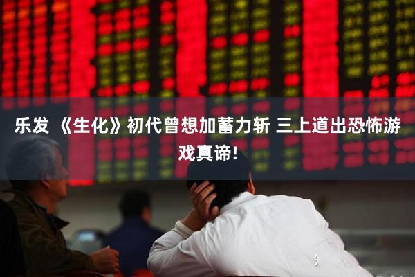 乐发 《生化》初代曾想加蓄力斩 三上道出恐怖游戏真谛!