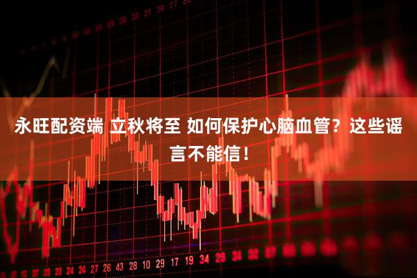 永旺配资端 立秋将至 如何保护心脑血管？这些谣言不能信！