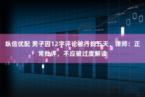 纵信优配 男子因12字评论被行拘五天，律师：正常批评，不应被过度解读
