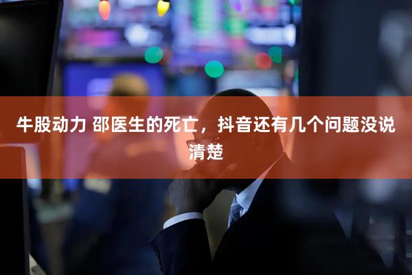 牛股动力 邵医生的死亡，抖音还有几个问题没说清楚