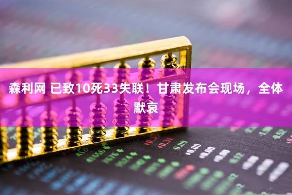 森利网 已致10死33失联！甘肃发布会现场，全体默哀