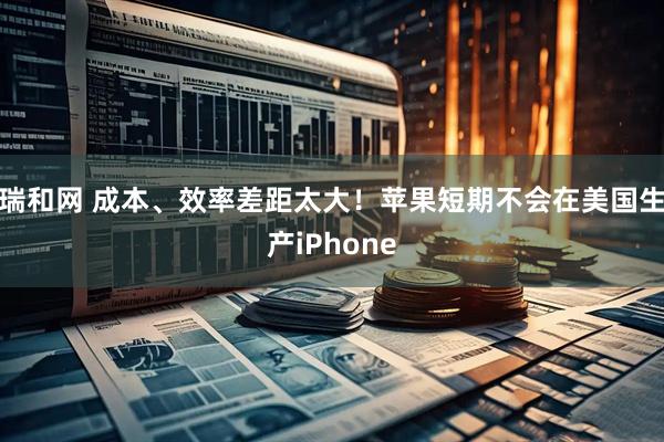 瑞和网 成本、效率差距太大！苹果短期不会在美国生产iPhone