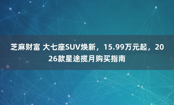 芝麻财富 大七座SUV焕新，15.99万元起，2026款星途揽月购买指南