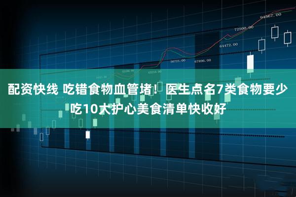 配资快线 吃错食物血管堵！医生点名7类食物要少吃10大护心美食清单快收好