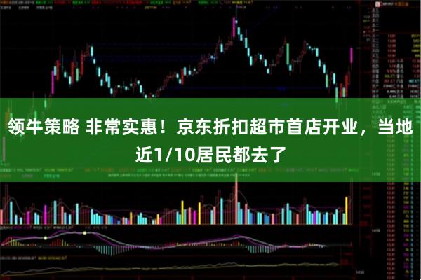 领牛策略 非常实惠！京东折扣超市首店开业，当地近1/10居民都去了