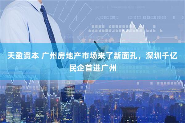 天盈资本 广州房地产市场来了新面孔，深圳千亿民企首进广州