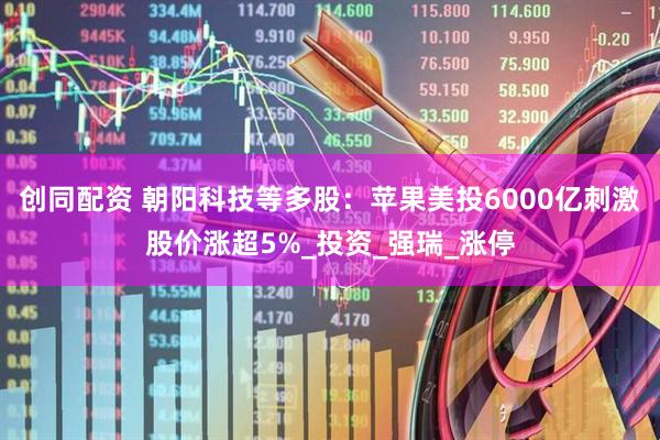 创同配资 朝阳科技等多股：苹果美投6000亿刺激股价涨超5%_投资_强瑞_涨停