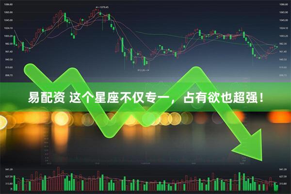 易配资 这个星座不仅专一，占有欲也超强！