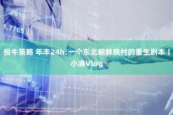 投牛策略 年丰24h:一个东北朝鲜族村的重生剧本丨小满Vlog