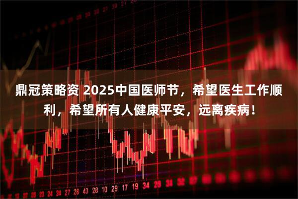 鼎冠策略资 2025中国医师节，希望医生工作顺利，希望所有人健康平安，远离疾病！