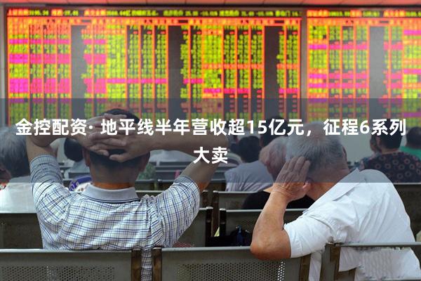 金控配资· 地平线半年营收超15亿元，征程6系列大卖