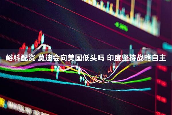 峪科配资 莫迪会向美国低头吗 印度坚持战略自主
